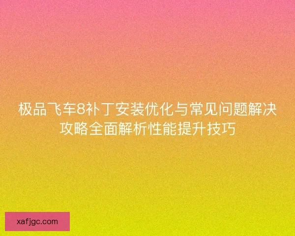 极品飞车8补丁安装优化与常见问题解决攻略全面解析性能提升技巧