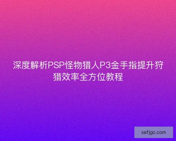 深度解析PSP怪物猎人P3金手指提升狩猎效率全方位教程