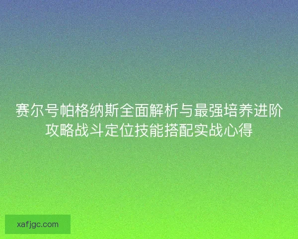 赛尔号帕格纳斯全面解析与最强培养进阶攻略战斗定位技能搭配实战心得